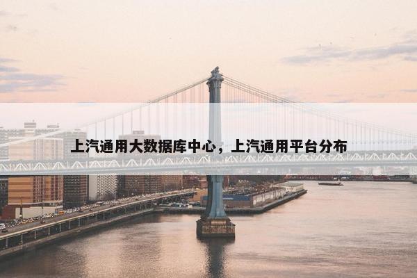 上汽通用大数据库中心，上汽通用平台分布