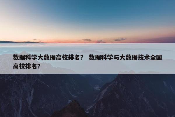数据科学大数据高校排名？ 数据科学与大数据技术全国高校排名？