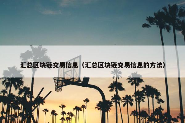 汇总区块链交易信息（汇总区块链交易信息的方法）