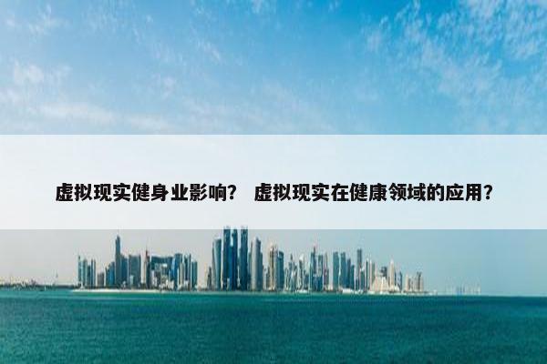 虚拟现实健身业影响？ 虚拟现实在健康领域的应用？
