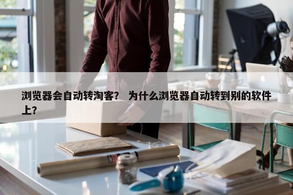 浏览器会自动转淘客？ 为什么浏览器自动转到别的软件上？
