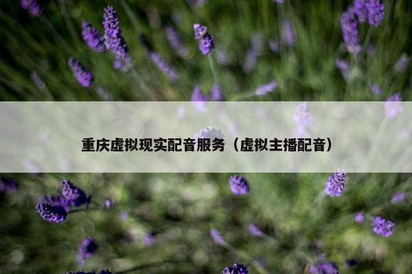 重庆虚拟现实配音服务（虚拟主播配音）
