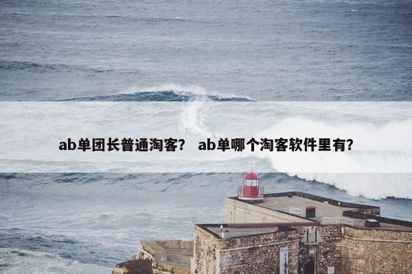 ab单团长普通淘客？ ab单哪个淘客软件里有？