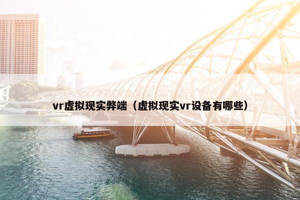vr虚拟现实弊端（虚拟现实vr设备有哪些）