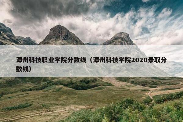 漳州科技职业学院分数线（漳州科技学院2020录取分数线）