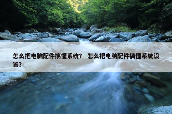 怎么把电脑配件搞懂系统？ 怎么把电脑配件搞懂系统设置？