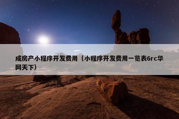 成房产小程序开发费用（小程序开发费用一览表6rc华网天下）
