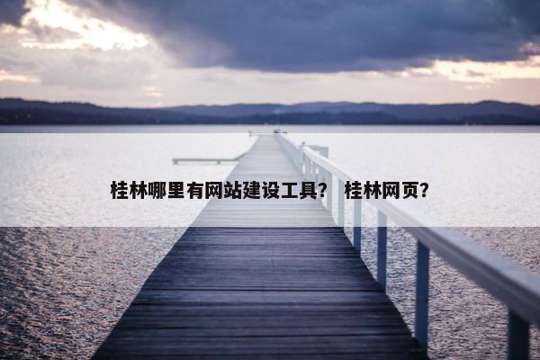 桂林哪里有网站建设工具？ 桂林网页？