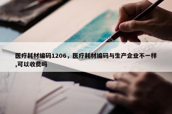 医疗耗材编码1206，医疗耗材编码与生产企业不一样,可以收费吗