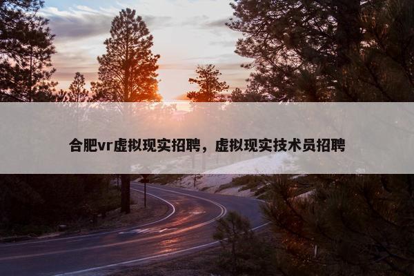 合肥vr虚拟现实招聘，虚拟现实技术员招聘