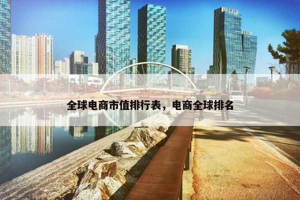 全球电商市值排行表，电商全球排名