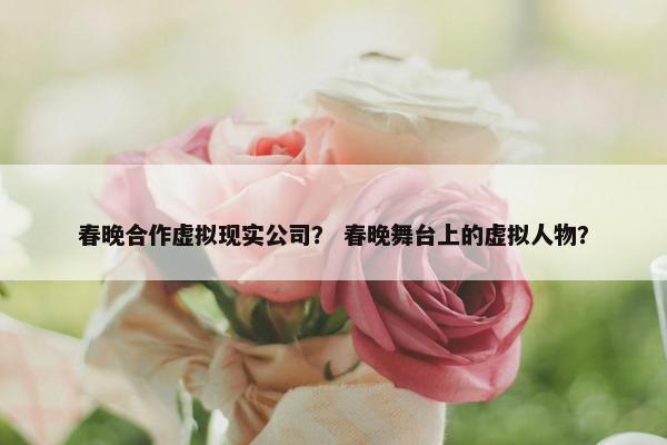 春晚合作虚拟现实公司？ 春晚舞台上的虚拟人物？
