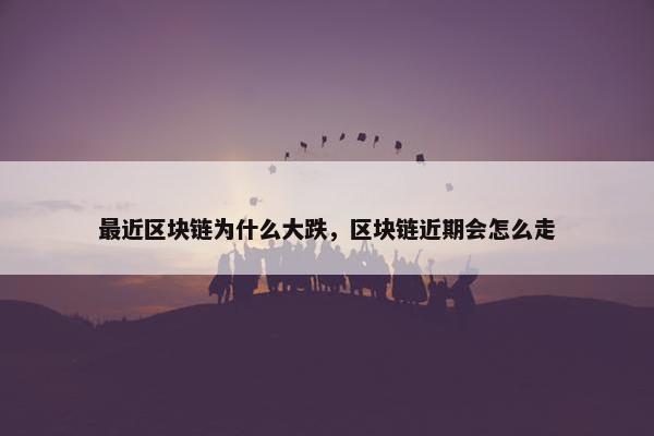 最近区块链为什么大跌，区块链近期会怎么走