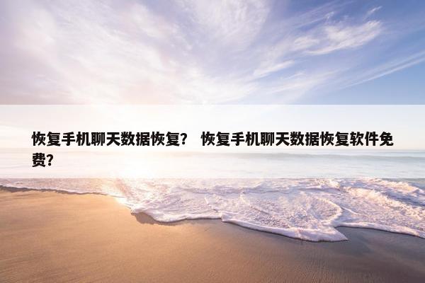 恢复手机聊天数据恢复？ 恢复手机聊天数据恢复软件免费？