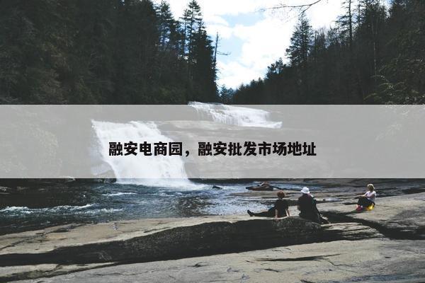 融安电商园，融安批发市场地址