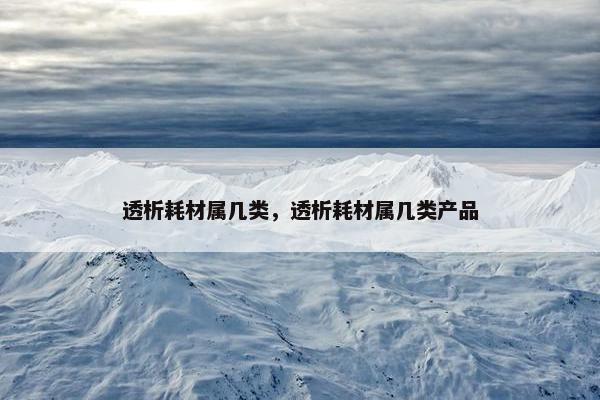 透析耗材属几类，透析耗材属几类产品