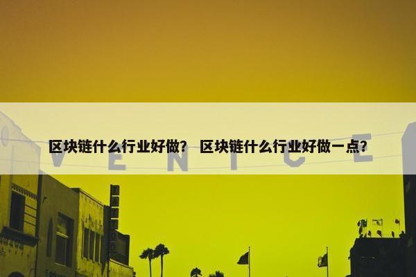 区块链什么行业好做？ 区块链什么行业好做一点？