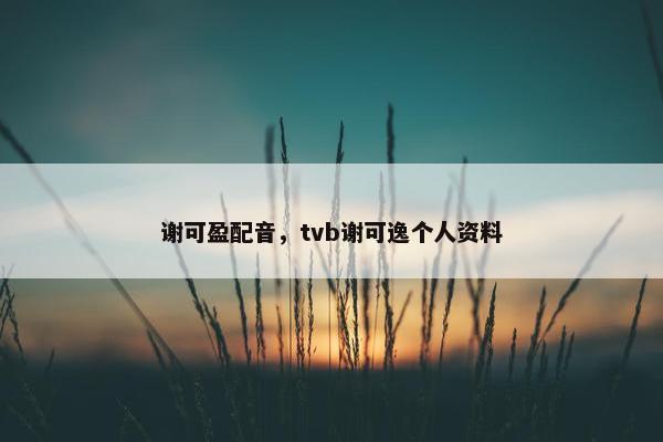 谢可盈配音，tvb谢可逸个人资料