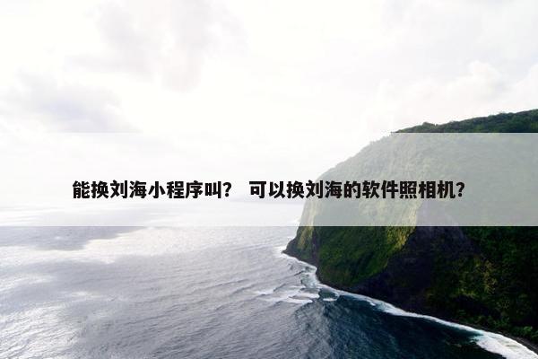 能换刘海小程序叫？ 可以换刘海的软件照相机？