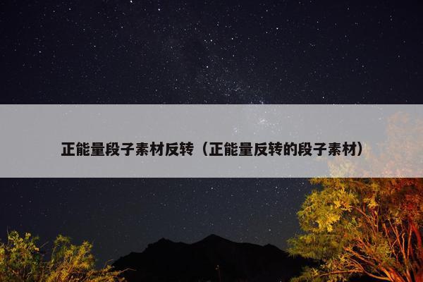 正能量段子素材反转（正能量反转的段子素材）