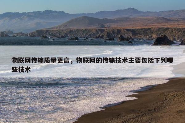 物联网传输质量更高，物联网的传输技术主要包括下列哪些技术