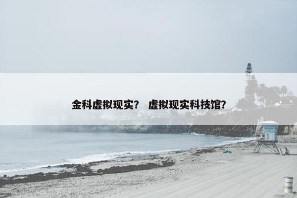 金科虚拟现实？ 虚拟现实科技馆？
