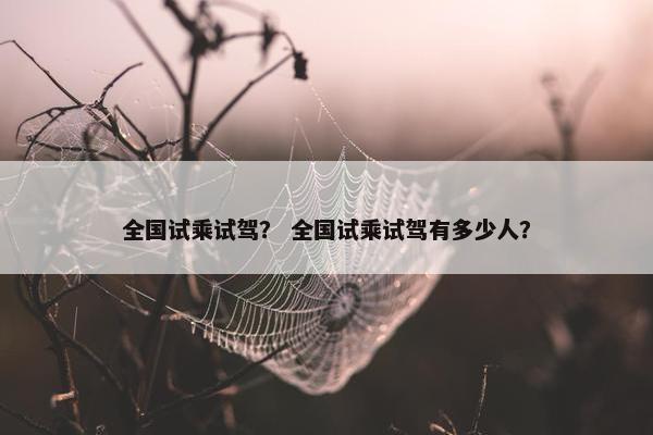 全国试乘试驾？ 全国试乘试驾有多少人？