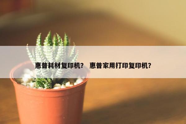 惠普耗材复印机？ 惠普家用打印复印机？