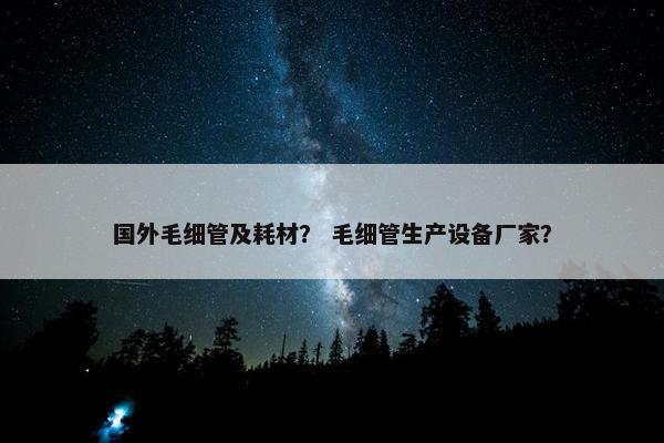 国外毛细管及耗材？ 毛细管生产设备厂家？