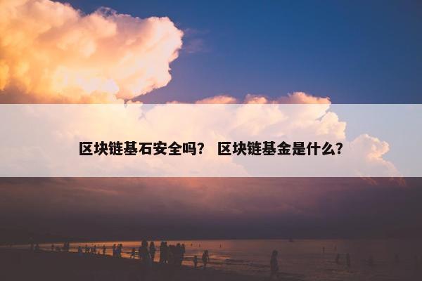 区块链基石安全吗？ 区块链基金是什么？