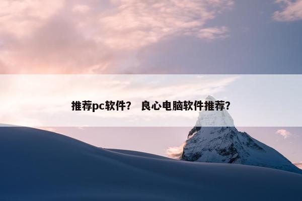 推荐pc软件？ 良心电脑软件推荐？
