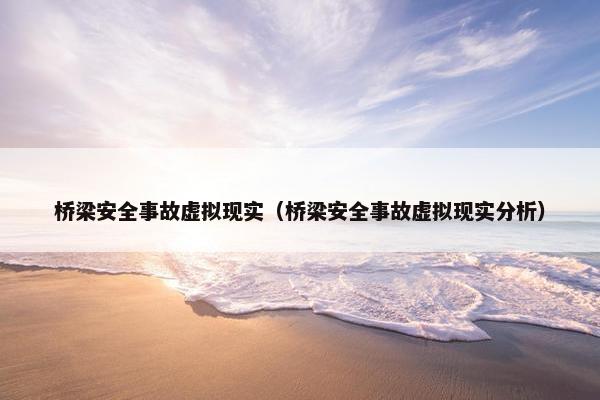 桥梁安全事故虚拟现实（桥梁安全事故虚拟现实分析）