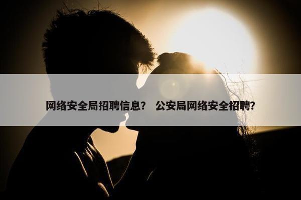 网络安全局招聘信息？ 公安局网络安全招聘？