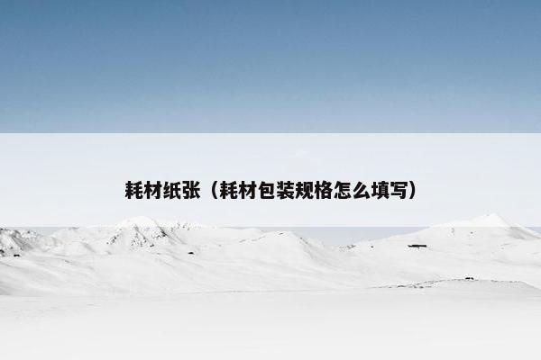 耗材纸张（耗材包装规格怎么填写）