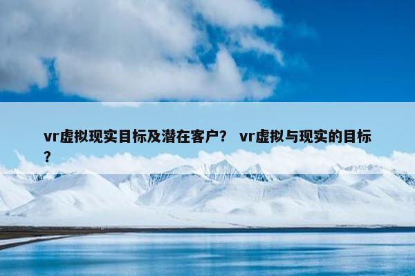 vr虚拟现实目标及潜在客户？ vr虚拟与现实的目标？