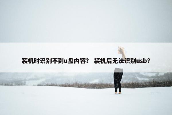 装机时识别不到u盘内容？ 装机后无法识别usb？