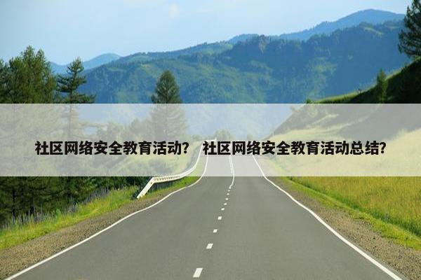 社区网络安全教育活动？ 社区网络安全教育活动总结？