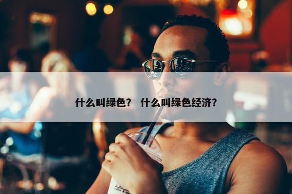 什么叫绿色？ 什么叫绿色经济？