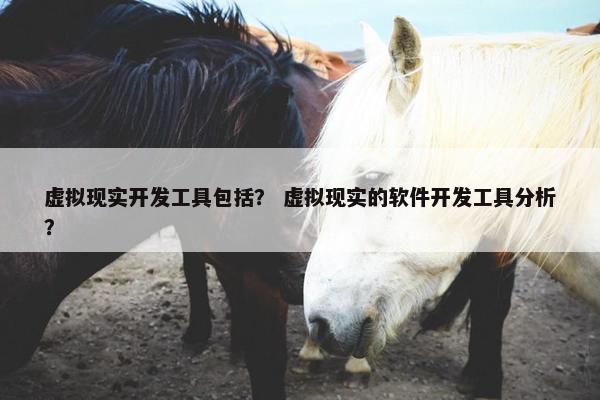 虚拟现实开发工具包括？ 虚拟现实的软件开发工具分析？