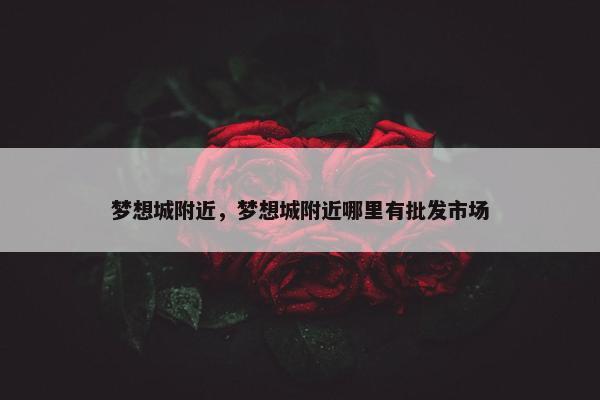 梦想城附近，梦想城附近哪里有批发市场