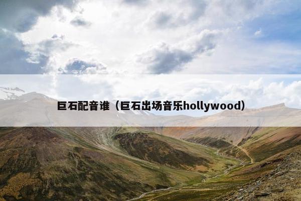 巨石配音谁（巨石出场音乐hollywood）