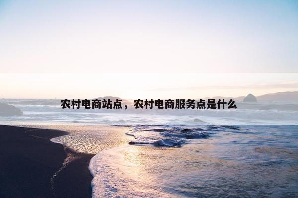 农村电商站点，农村电商服务点是什么