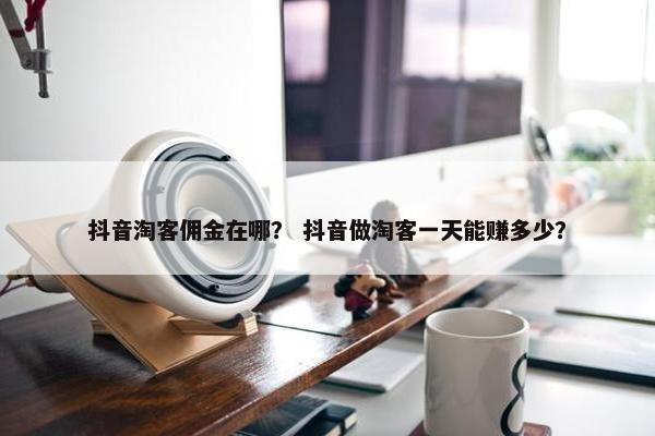 抖音淘客佣金在哪？ 抖音做淘客一天能赚多少？