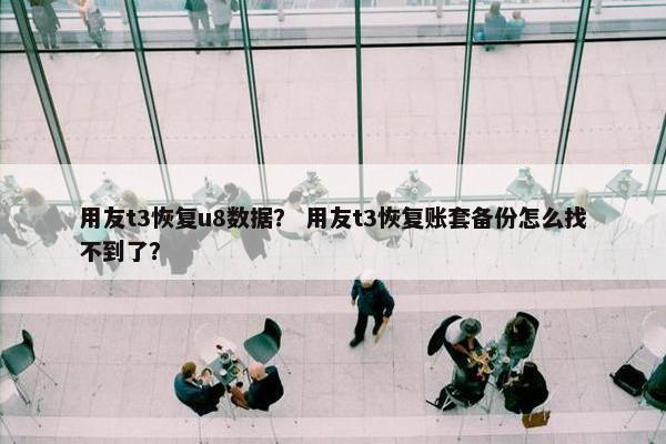用友t3恢复u8数据？ 用友t3恢复账套备份怎么找不到了？