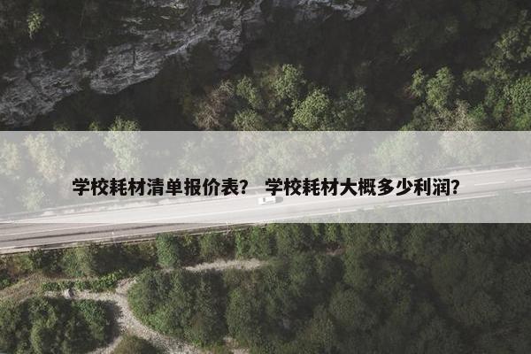 学校耗材清单报价表？ 学校耗材大概多少利润？