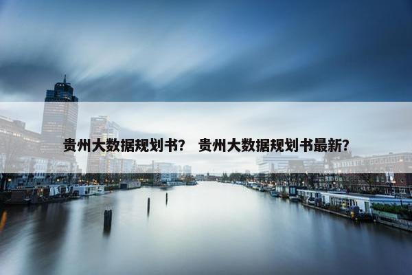 贵州大数据规划书？ 贵州大数据规划书最新？