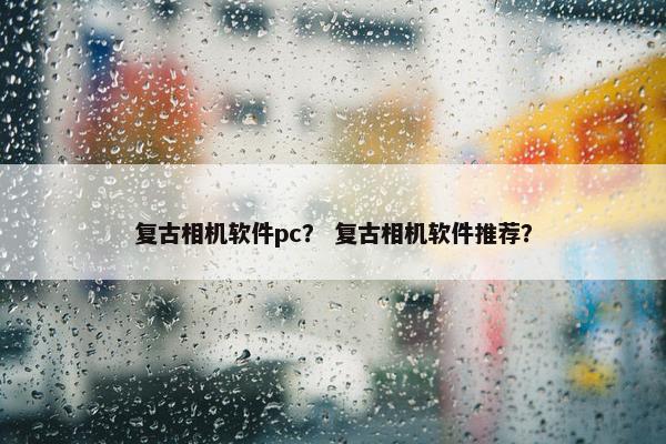 复古相机软件pc？ 复古相机软件推荐？