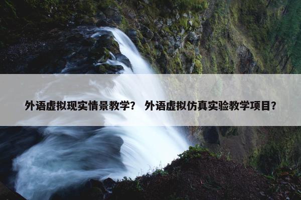 外语虚拟现实情景教学？ 外语虚拟仿真实验教学项目？