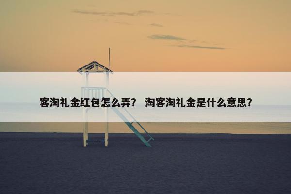 客淘礼金红包怎么弄？ 淘客淘礼金是什么意思？