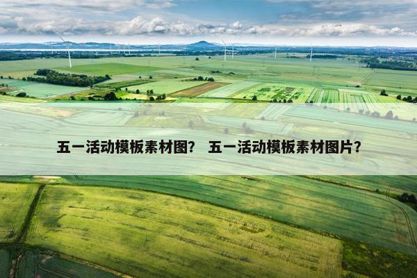 五一活动模板素材图？ 五一活动模板素材图片？
